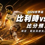 2026世界盃比利時vs埃及比分預測：陣容、戰術與勝負走向分析